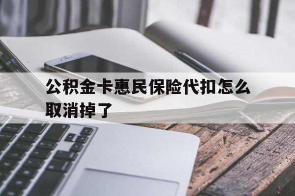 最新公积金卡惠民保险代扣怎么取消掉了方法分析(最方便真实的那曲公积金卡惠民保险代扣怎么取消掉了呢方法)