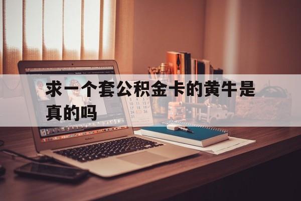 最新求一个套公积金卡的黄牛是真的吗方法分析(最方便真实的那曲住房公积金可以找黄牛取吗方法)