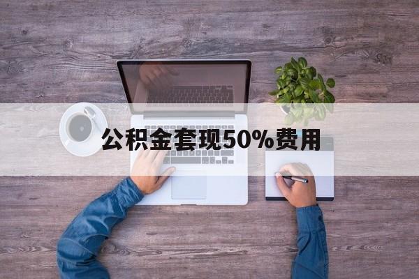 最新公积金套现50%费用方法分析(最方便真实的那曲公积金套现需要什么手续方法)