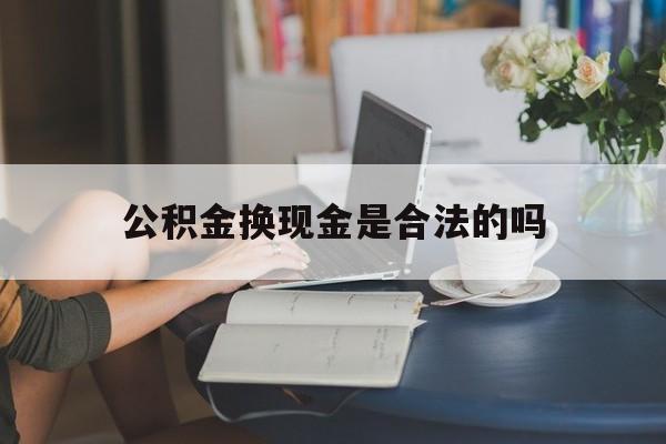 最新公积金换现金是合法的吗方法分析(最方便真实的那曲公积金换现金是合法的吗怎么办方法)
