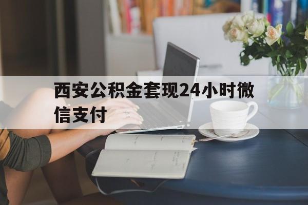 最新西安公积金套现24小时微信支付方法分析(最方便真实的那曲西安公积金套现24小时微信支付有影响吗方法)