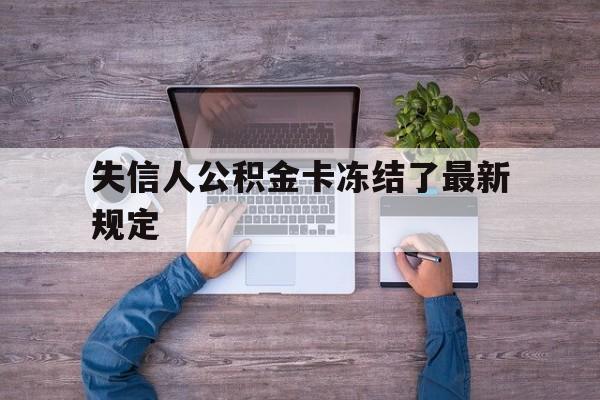 最新失信人公积金卡冻结了最新规定方法分析(最方便真实的那曲失信被执行人的住房公积金会执行吗?方法)