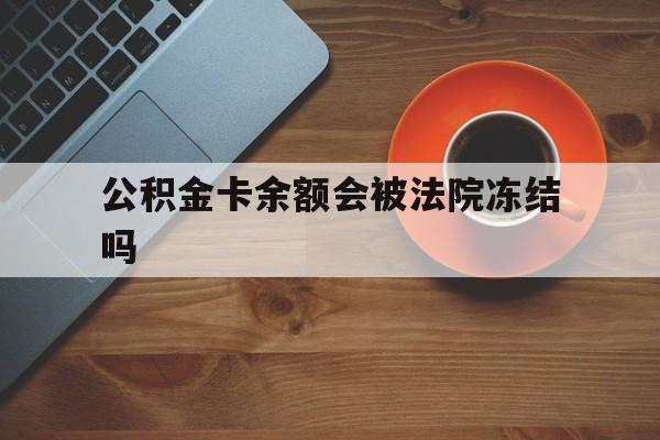 最新公积金卡余额会被法院冻结吗方法分析(最方便真实的那曲住房公积金卡被冻结,钱能入帐户吗方法)