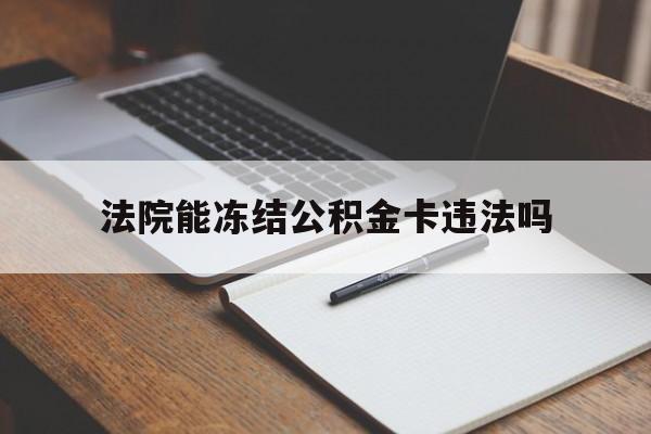 最新法院能冻结公积金卡违法吗方法分析(最方便真实的那曲法院可以冻结住房公积金的钱吗方法)
