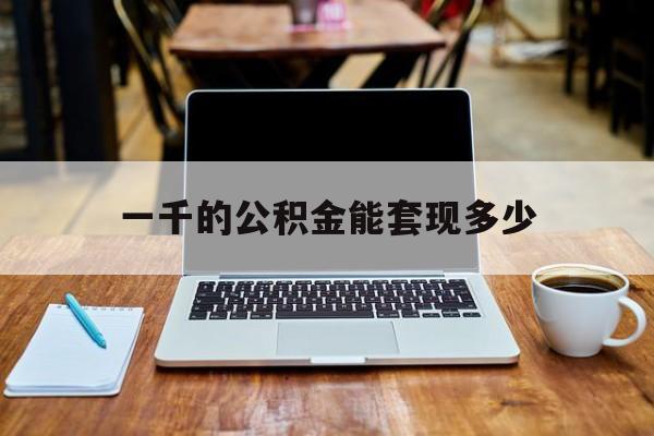 最新一千的公积金能套现多少方法分析(最方便真实的那曲一千的公积金能套现多少利息方法)