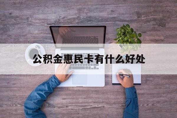 最新公积金惠民卡有什么好处方法分析(最方便真实的那曲公积金惠民卡有什么好处和用途方法)