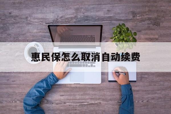 最新惠民保怎么取消自动续费方法分析(最方便真实的那曲惠民保怎么取消自动续费会员方法)