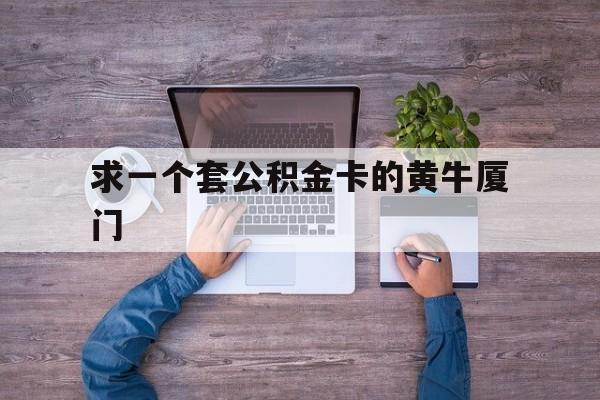 最新求一个套公积金卡的黄牛厦门方法分析(最方便真实的那曲厦门公积金哪里领取方法)