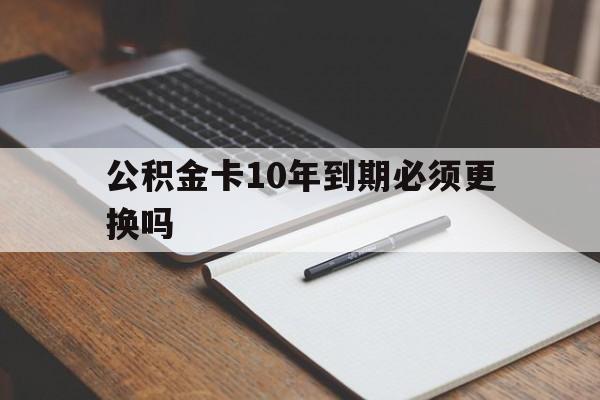 最新公积金卡10年到期必须更换吗方法分析(最方便真实的那曲公积金卡太久没用需要激活吗方法)