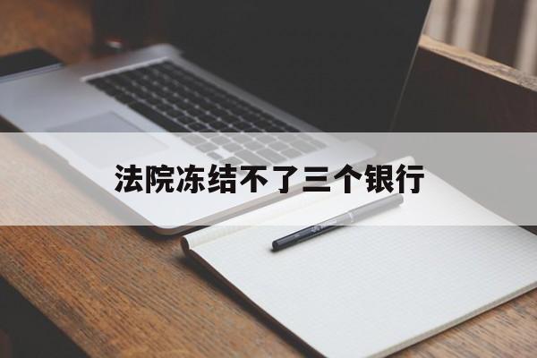 最新法院冻结不了三个银行方法分析(最方便真实的那曲法院冻结不了三个银行是怎么回事?方法)