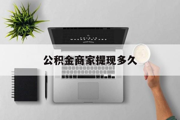 最新公积金商家提现多久方法分析(最方便真实的那曲公积金一般提现多久到账方法)