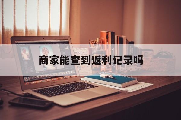 最新商家能查到返利记录吗方法分析(最方便真实的那曲店家知道用没用返利软件吗方法)