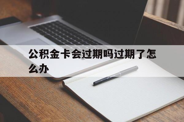 最新公积金卡会过期吗过期了怎么办方法分析(最方便真实的那曲公积金卡过期了钱还打得上来不?方法)