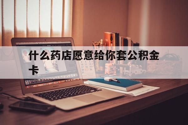 最新什么药店愿意给你套公积金卡方法分析(最方便真实的那曲什么药店愿意给你套公积金卡的钱方法)
