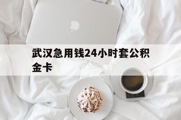 最新武汉急用钱24小时套公积金卡方法分析(最方便真实的那曲武汉住房公积金卡方法)
