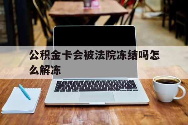 最新公积金卡会被法院冻结吗怎么解冻方法分析(最方便真实的那曲公积金卡会被法院冻结吗怎么解冻呢方法)