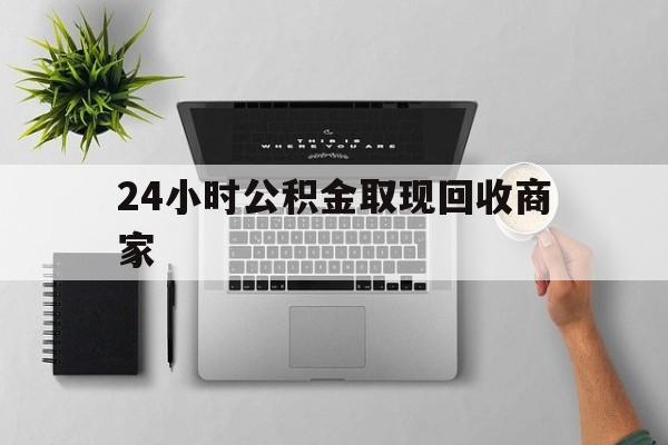 最新24小时公积金取现回收商家方法分析(最方便真实的那曲公积金取现需要多少手续费方法)