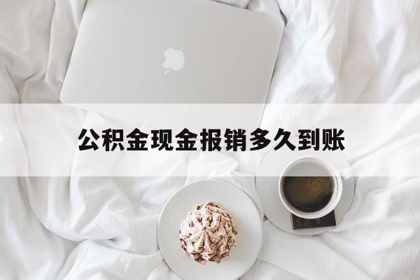 最新公积金现金报销多久到账方法分析(最方便真实的那曲公积金现金报销多久到账户方法)