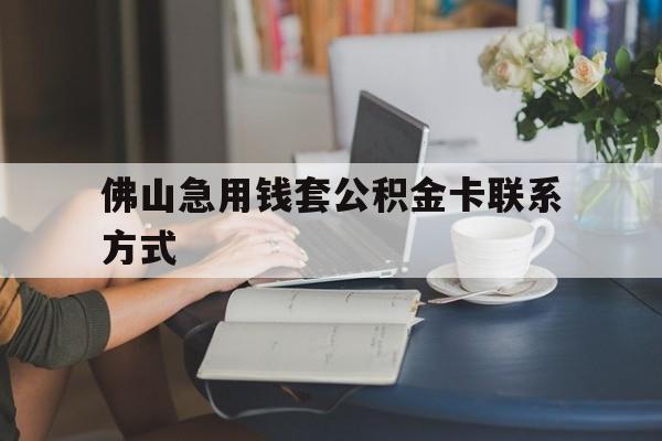 最新佛山急用钱套公积金卡联系方式方法分析(最方便真实的那曲佛山住房公积金怎么取出来方法)