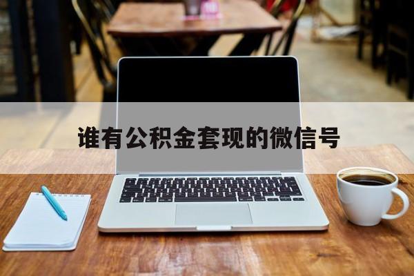 最新谁有公积金套现的微信号方法分析(最方便真实的那曲我有一笔公积金,请问有什么办法套现?方法)