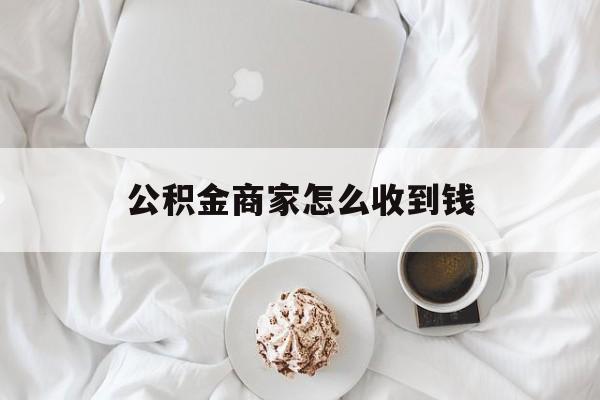 最新公积金商家怎么收到钱方法分析(最方便真实的那曲公积金商家怎么收到钱呢方法)