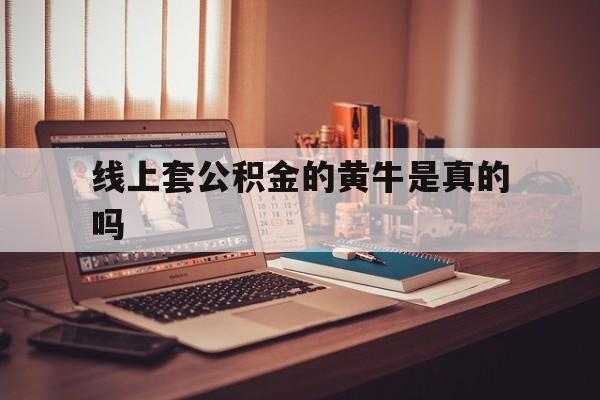 最新线上套公积金的黄牛是真的吗方法分析(最方便真实的那曲线下公积金方法)