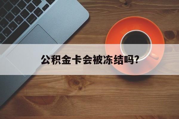 最新公积金卡会被冻结吗?方法分析(最方便真实的那曲公积金卡会被法院强制执行冻结吗方法)