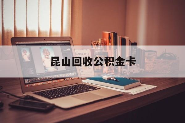 最新昆山回收公积金卡方法分析(最方便真实的那曲昆山住房公积金卡在哪里补办方法)