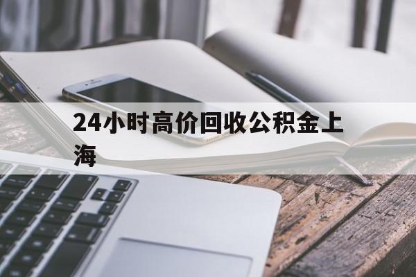 最新24小时高价回收公积金上海方法分析(最方便真实的那曲上海公积金如何取出来方法)