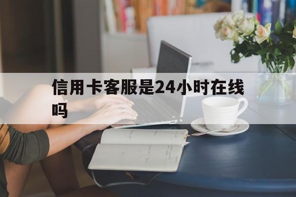 最新信用卡客服是24小时在线吗方法分析(最方便真实的那曲银行的信用卡客服方法)