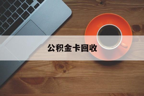 最新公积金卡回收方法分析(最方便真实的那曲旧的公积金卡怎么换新的方法)