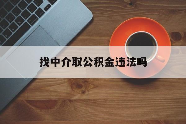 最新找中介取公积金违法吗方法分析(最方便真实的那曲找中介取公积金违法吗怎么举报方法)