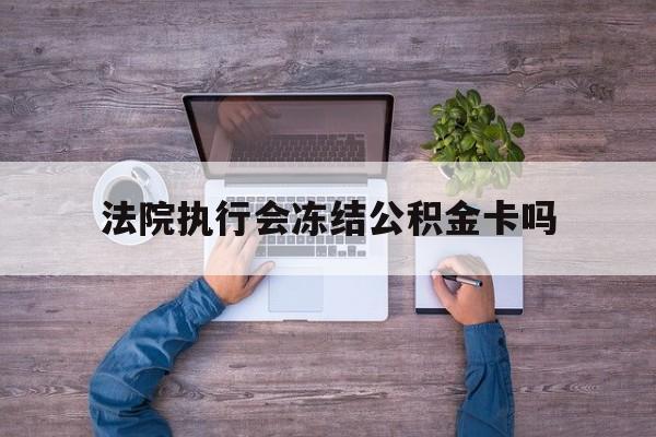 最新法院执行会冻结公积金卡吗方法分析(最方便真实的那曲法院会冻结住房公积金账户吗方法)