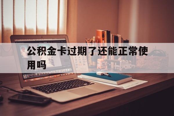 最新公积金卡过期了还能正常使用吗方法分析(最方便真实的那曲公积金卡过期了钱还打得上来不?方法)