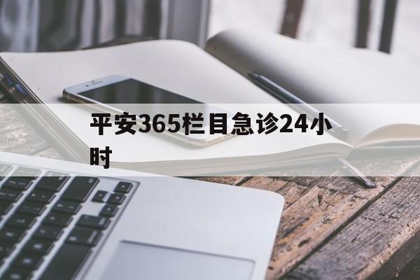 最新平安365栏目急诊24小时方法分析(最方便真实的那曲急诊科24小时免费咨询方法)