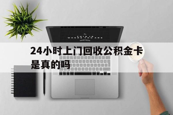 最新24小时上门回收公积金卡是真的吗方法分析(最方便真实的那曲24小时上门回收公积金卡是真的吗安全吗方法)