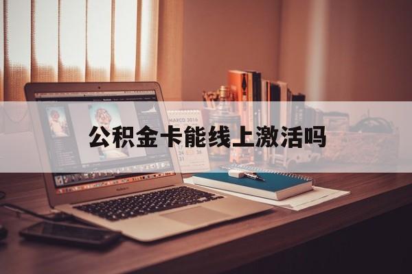 最新公积金卡能线上激活吗方法分析(最方便真实的那曲住房公积金卡可以网上激活吗方法)