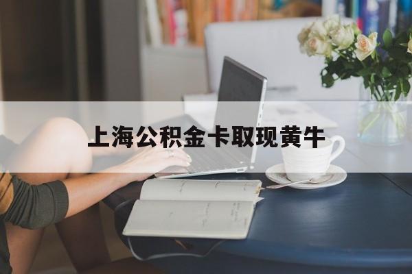最新上海公积金卡取现黄牛方法分析(最方便真实的那曲上海公积金取现方法方法)