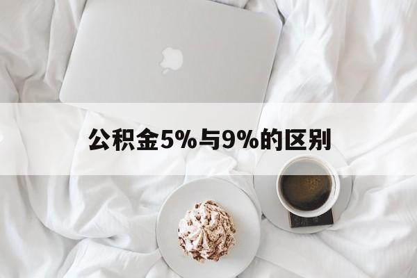 最新公积金5%与9%的区别方法分析(最方便真实的那曲公积金5%和12%有什么区别方法)