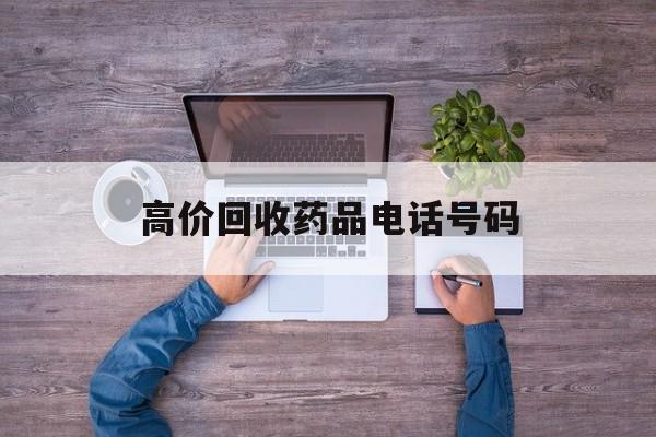 最新高价回收药品电话号码方法分析(最方便真实的那曲二手药品回收平台方法)
